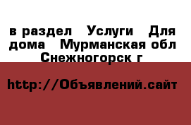  в раздел : Услуги » Для дома . Мурманская обл.,Снежногорск г.